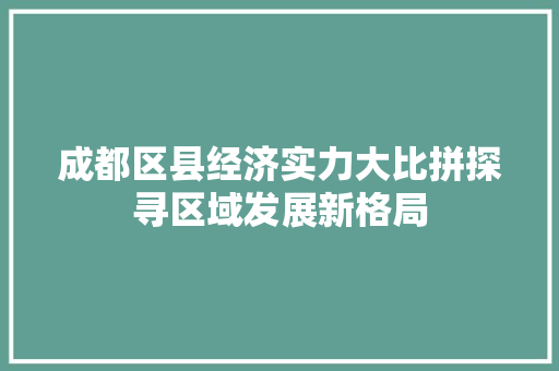 成都区县经济实力大比拼探寻区域发展新格局 成都区县经济实力大比拼探寻区域发展新格局