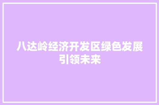 八达岭经济开发区绿色发展引领未来 八达岭经济开发区绿色发展引领未来