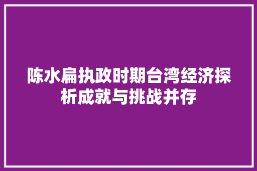 陈水扁执政时期台湾经济探析成就与挑战并存 陈水扁执政时期台湾经济探析成就与挑战并存