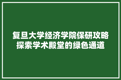 复旦大学经济学院保研攻略探索学术殿堂的绿色通道 复旦大学经济学院保研攻略探索学术殿堂的绿色通道