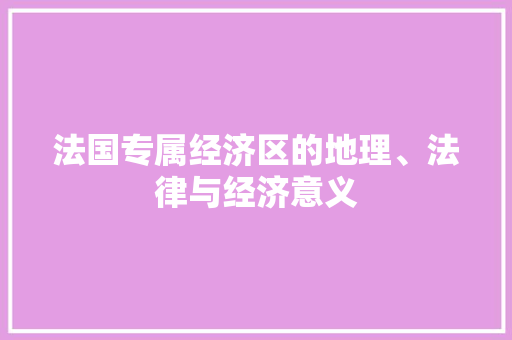 法国专属经济区的地理、法律与经济意义 法国专属经济区的地理、法律与经济意义