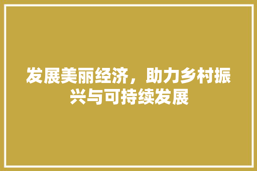 发展美丽经济,助力乡村振兴与可持续发展 发展美丽经济,助力乡村振兴与可持续发展