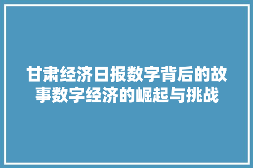 甘肃经济日报数字背后的故事数字经济的崛起与挑战 甘肃经济日报数字背后的故事数字经济的崛起与挑战