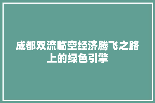 成都双流临空经济腾飞之路上的绿色引擎 成都双流临空经济腾飞之路上的绿色引擎