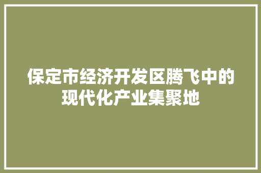 保定市经济开发区腾飞中的现代化产业集聚地 保定市经济开发区腾飞中的现代化产业集聚地