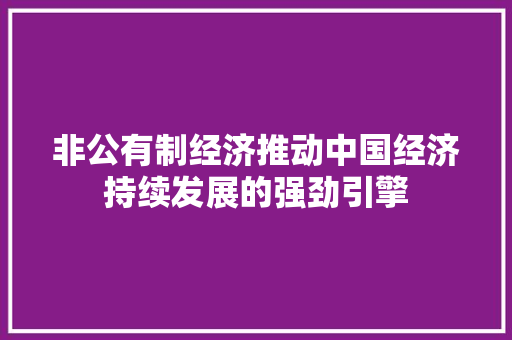 非公有制经济推动中国经济持续发展的强劲引擎 非公有制经济推动中国经济持续发展的强劲引擎