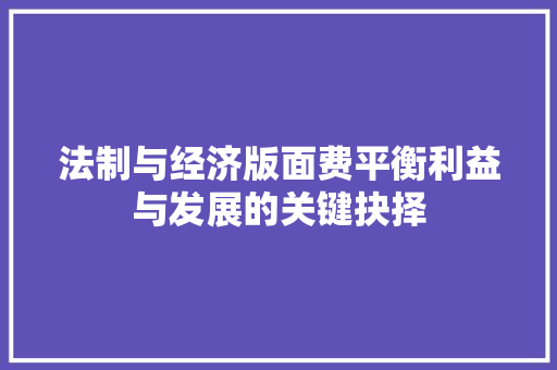法制与经济版面费平衡利益与发展的关键抉择 法制与经济版面费平衡利益与发展的关键抉择