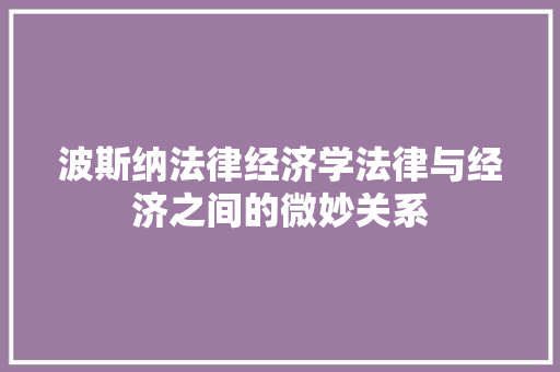 波斯纳法律经济学法律与经济之间的微妙关系 波斯纳法律经济学法律与经济之间的微妙关系