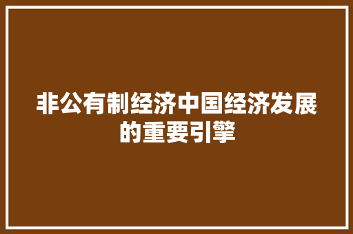 非公有制经济中国经济发展的重要引擎 非公有制经济中国经济发展的重要引擎