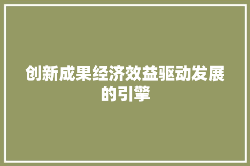 创新成果经济效益驱动发展的引擎 创新成果经济效益驱动发展的引擎