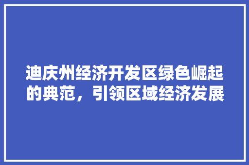 迪庆州经济开发区绿色崛起的典范,引领区域经济发展新篇章 迪庆州经济开发区绿色崛起的典范,引领区域经济发展新篇章