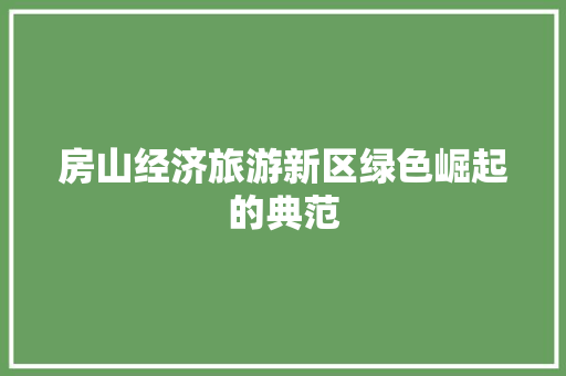 房山经济旅游新区绿色崛起的典范 房山经济旅游新区绿色崛起的典范