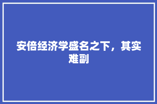 安倍经济学盛名之下,其实难副 安倍经济学盛名之下,其实难副