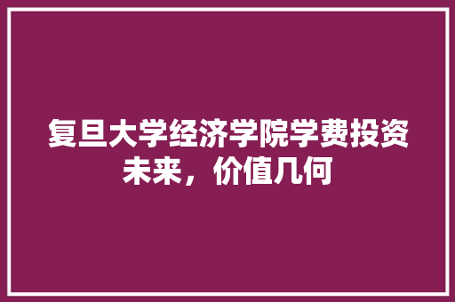 复旦大学经济学院学费投资未来,价值几何 复旦大学经济学院学费投资未来,价值几何