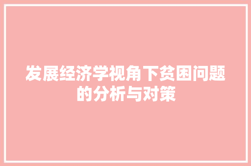 发展经济学视角下贫困问题的分析与对策 发展经济学视角下贫困问题的分析与对策