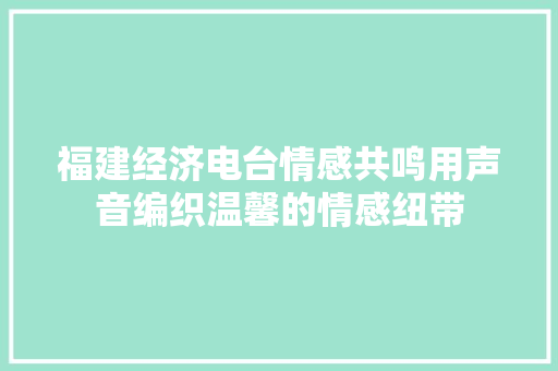 福建经济电台情感共鸣用声音编织温馨的情感纽带 福建经济电台情感共鸣用声音编织温馨的情感纽带