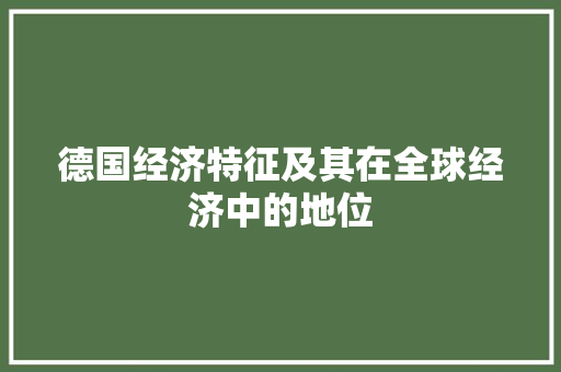 德国经济特征及其在全球经济中的地位 德国经济特征及其在全球经济中的地位