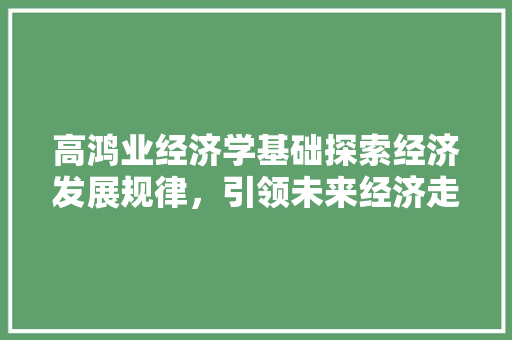 高鸿业经济学基础探索经济发展规律,引领未来经济走向 高鸿业经济学基础探索经济发展规律,引领未来经济走向