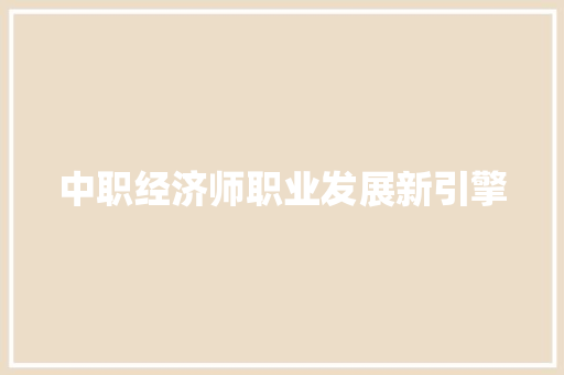 中职经济师职业发展新引擎 中职经济师职业发展新引擎