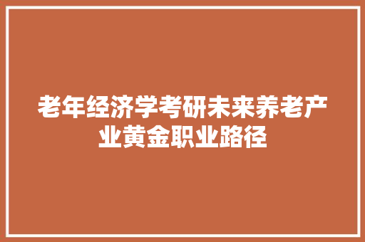 老年经济学考研未来养老产业黄金职业路径 老年经济学考研未来养老产业黄金职业路径