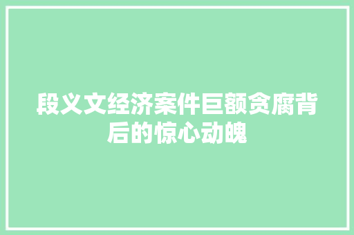 段义文经济案件巨额贪腐背后的惊心动魄 段义文经济案件巨额贪腐背后的惊心动魄