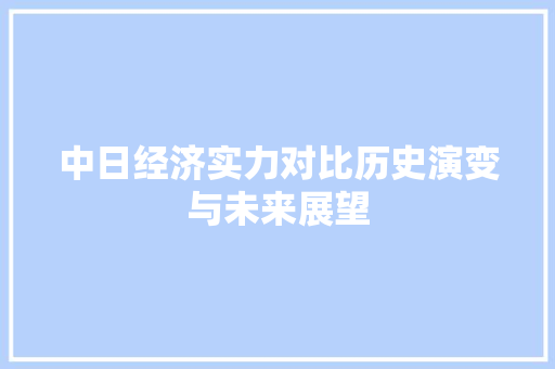中日经济实力对比历史演变与未来展望 中日经济实力对比历史演变与未来展望