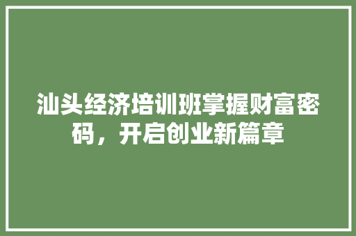 汕头经济培训班掌握财富密码,开启创业新篇章 汕头经济培训班掌握财富密码,开启创业新篇章