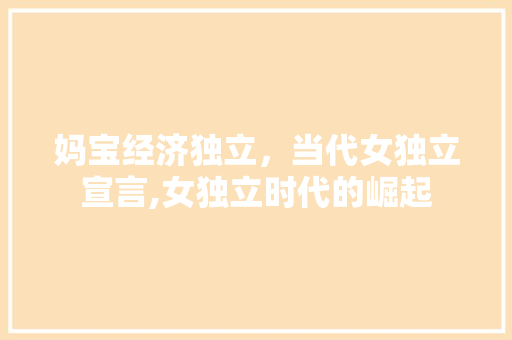 妈宝经济独立,当代女独立宣言,女独立时代的崛起 妈宝经济独立,当代女独立宣言,女独立时代的崛起