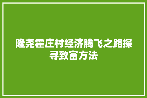 隆尧霍庄村经济腾飞之路探寻致富方法 隆尧霍庄村经济腾飞之路探寻致富方法