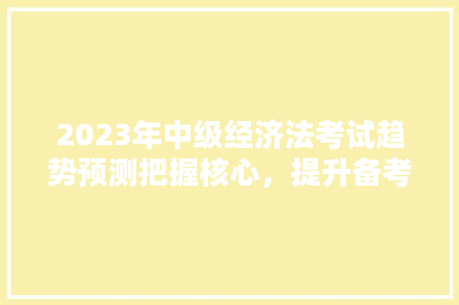 2023年中级经济法考试趋势预测把握核心,提升备考效率 2023年中级经济法考试趋势预测把握核心,提升备考效率