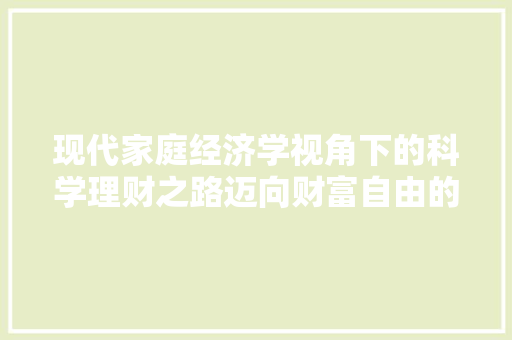 现代家庭经济学视角下的科学理财之路迈向财富自由的阶梯 现代家庭经济学视角下的科学理财之路迈向财富自由的阶梯