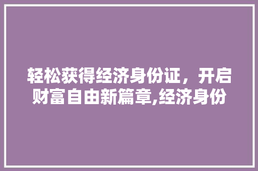 轻松获得经济身份证,开启财富自由新篇章,经济身份证的奥秘 轻松获得经济身份证,开启财富自由新篇章,经济身份证的奥秘
