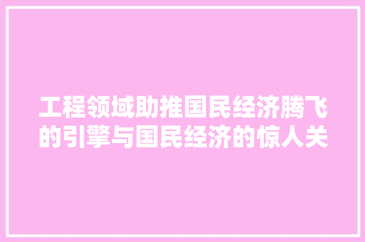 工程领域助推国民经济腾飞的引擎与国民经济的惊人关系 工程领域助推国民经济腾飞的引擎与国民经济的惊人关系