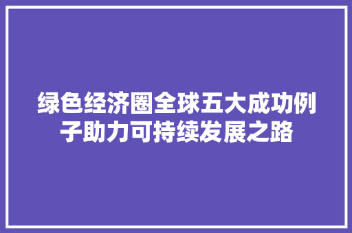 绿色经济圈全球五大成功例子助力可持续发展之路 绿色经济圈全球五大成功例子助力可持续发展之路