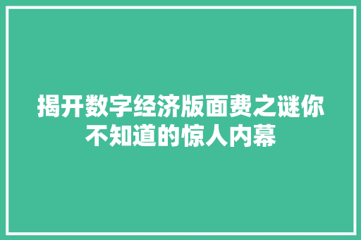 揭开数字经济版面费之谜你不知道的惊人内幕 揭开数字经济版面费之谜你不知道的惊人内幕
