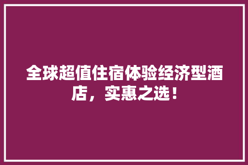 全球超值住宿体验经济型酒店,实惠之选! 全球超值住宿体验经济型酒店,实惠之选!