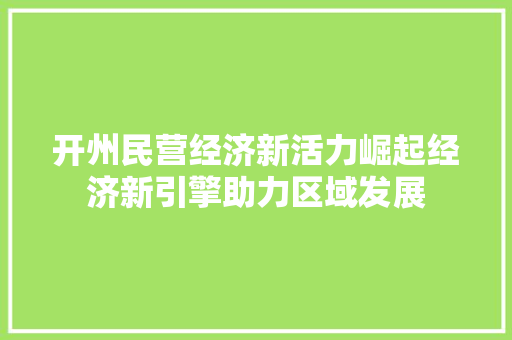 开州民营经济新活力崛起经济新引擎助力区域发展 开州民营经济新活力崛起经济新引擎助力区域发展
