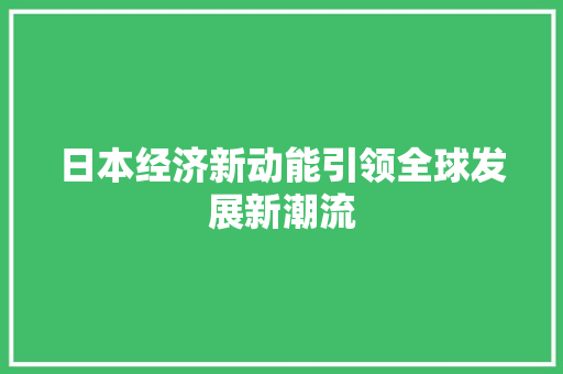 日本经济新动能引领全球发展新潮流 日本经济新动能引领全球发展新潮流