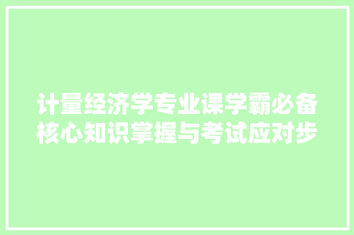 计量经济学专业课学霸必备核心知识掌握与考试应对步骤 计量经济学专业课学霸必备核心知识掌握与考试应对步骤