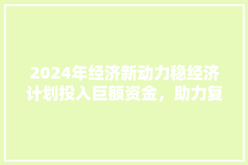 2024年经济新动力稳经济计划投入巨额资金,助力复苏之路 2024年经济新动力稳经济计划投入巨额资金,助力复苏之路