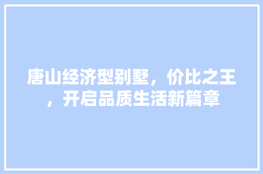 唐山经济型别墅,价比之王,开启品质生活新篇章 唐山经济型别墅,价比之王,开启品质生活新篇章