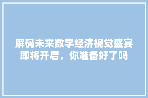 解码未来数字经济视觉盛宴即将开启,你准备好了吗 解码未来数字经济视觉盛宴即将开启,你准备好了吗
