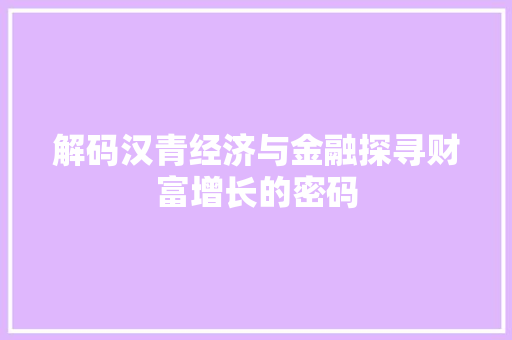 解码汉青经济与金融探寻财富增长的密码 解码汉青经济与金融探寻财富增长的密码