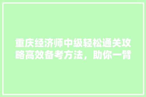 重庆经济师中级轻松通关攻略高效备考方法,助你一臂之力! 重庆经济师中级轻松通关攻略高效备考方法,助你一臂之力!