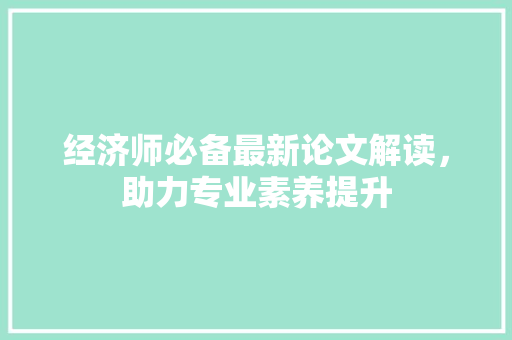 经济师必备最新论文解读,助力专业素养提升 经济师必备最新论文解读,助力专业素养提升