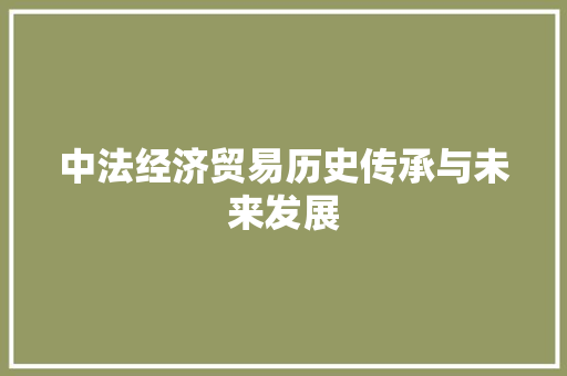 中法经济贸易历史传承与未来发展 中法经济贸易历史传承与未来发展