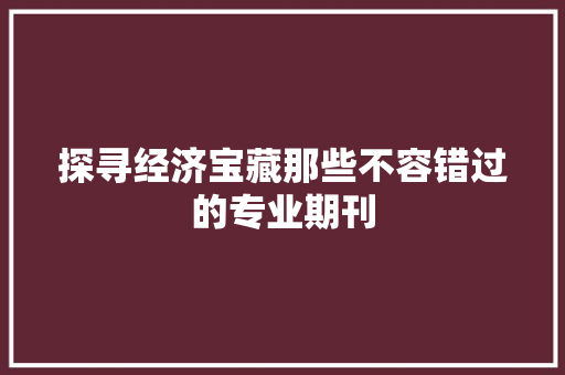 探寻经济宝藏那些不容错过的专业期刊 探寻经济宝藏那些不容错过的专业期刊