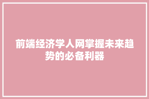 前端经济学人网掌握未来趋势的必备利器 前端经济学人网掌握未来趋势的必备利器