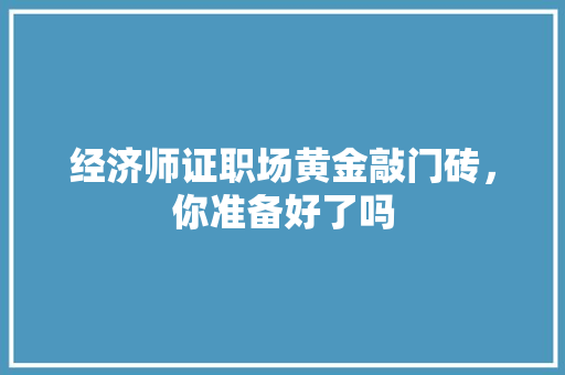 经济师证职场黄金敲门砖,你准备好了吗 经济师证职场黄金敲门砖,你准备好了吗