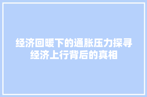 经济回暖下的通胀压力探寻经济上行背后的真相 经济回暖下的通胀压力探寻经济上行背后的真相
